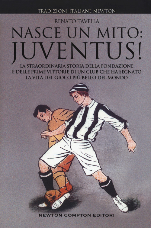 Nasce un mito: Juventus! La straordinaria storia della fondazione e delle prime vittorie di un club che ha segnato la vita del gioco più bello del mondo