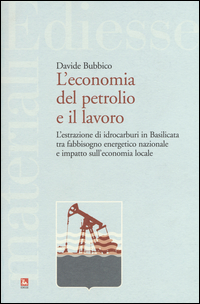 Copertina di: L'economia del petrolio e il lavoro. L'estrazione di idrocarburi in Basilicata tra fabbisogno energetico nazionale e impatto sull'economia locale