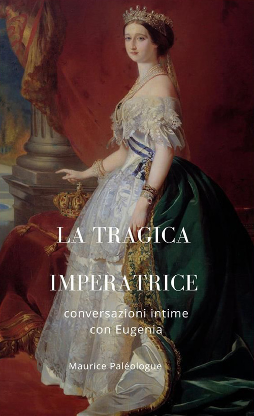 La tragica Imperatrice. Conversazioni intime con Eugenia