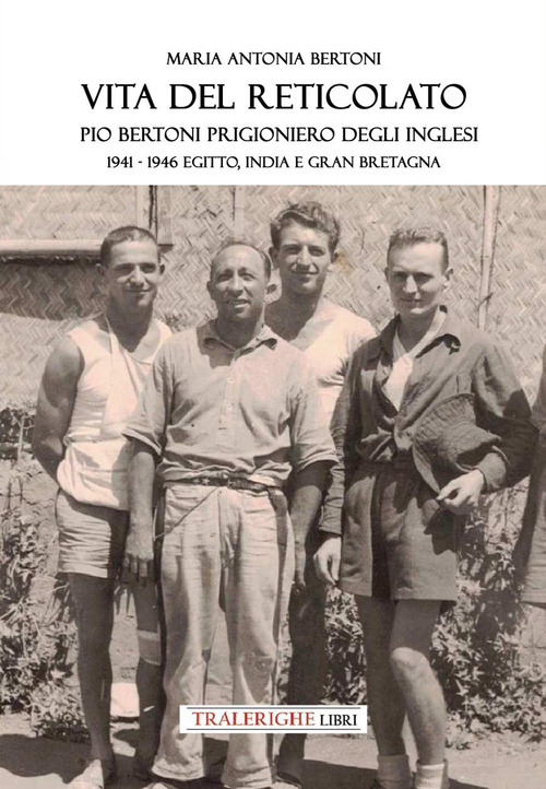 Vita del reticolato. Pio Bertoni prigioniero degli inglesi 1941-1946 Egitto, India e Gran Bretagna