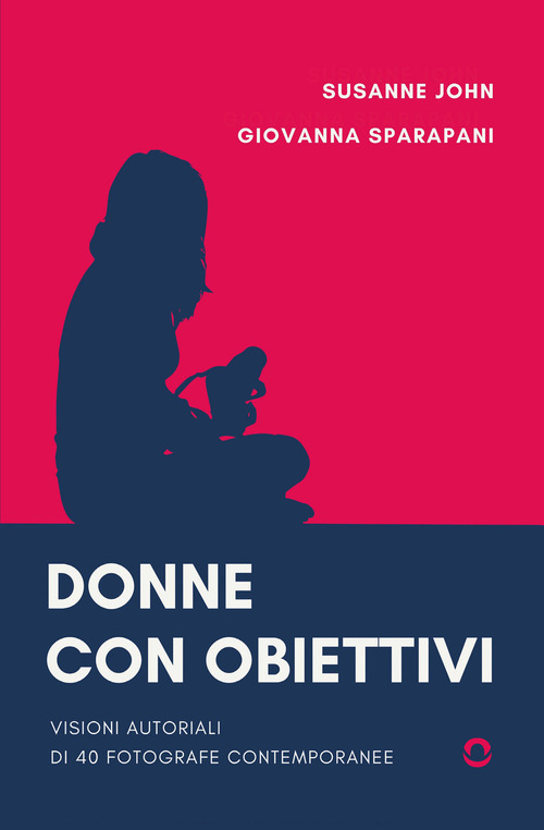 Donne con obiettivi. Visioni autoriali di 40 fotografe contemporanee