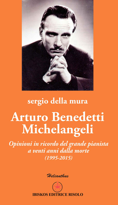 Arturo Benedetti Michelangeli. Opinioni in ricordo del grande pianista a venti anni dalla morte (1995-2015)