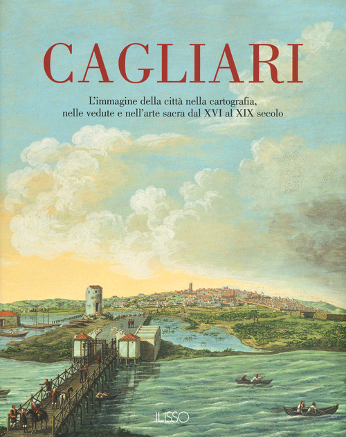Cagliari. L'Immagine della città nella cartografia, nelle vedute e nell'arte sacra dal XVI al XIX secolo. Volume Vol. 1