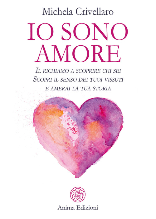 Io sono Amore. Il richiamo a scoprire chi sei. Scopri il senso dei tuoi vissuti e amerai la tua storia