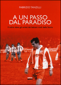 Copertina di: A un passo dal paradiso. Il calcio slavo, gli artisti dei Balcani rivali della Storia