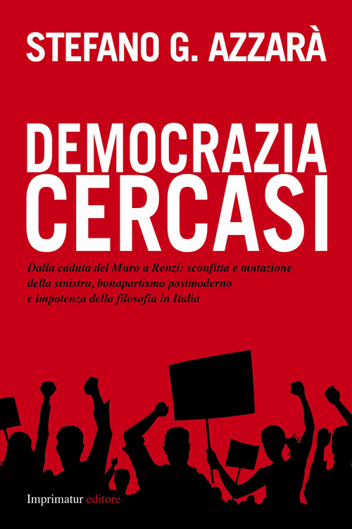 Democrazia cercasi. Dalla caduta del muro a Renzi: sconfitta e mutazione della sinistra, bonapartismo postmoderno e impotenza della filosofia in Italia
