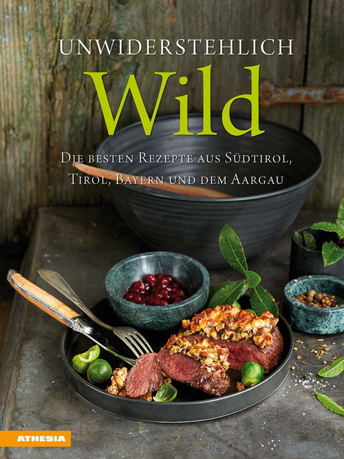 Unwiderstehlich Wild. Die besten Rezepte aus Südtirol, Tirol, Bayern und dem Aargau