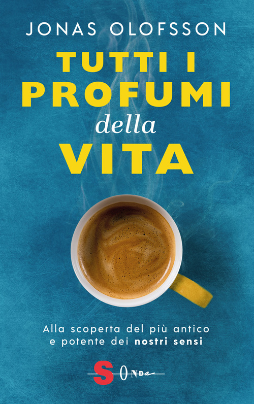 Tutti i profumi della vita. Alla scoperta del più antico e potente dei nostri sensi