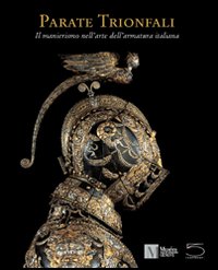 Parate trionfali. Il manierismo nell'arte dell'armatura italiana