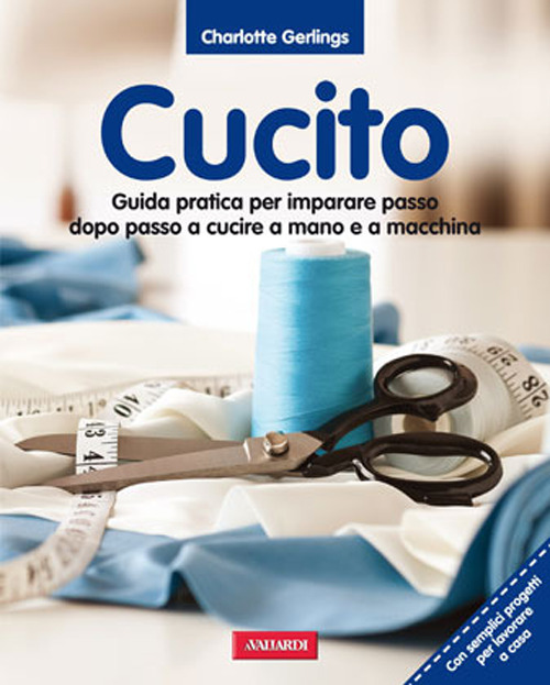 Cucito. Guida pratica per imparare passo dopo passo a cucire a mano e a macchina
