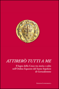 Copertina di: Attirerò tutti a me. Il legno della Croce tra storia e culto nell'Ordine Equestre del Santo Sepolcro di Gerusalemme