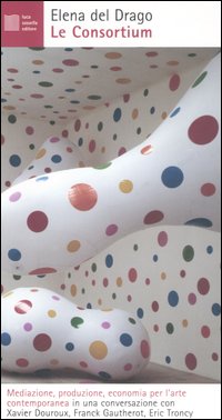 Le Consortium. Mediazione, produzione, economia per l'arte contemporanea in una conversazione con Xavier Douroux, Franck Gautherot, Eric Troncy