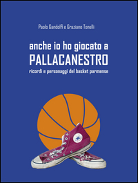 Copertina di: Anche io ho giocato a pallacanestro. Ricordi e personaggi del basket parmense
