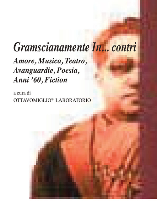 Gramscianamente In... contri. Amore, musica, teatro, avanguardie, poesia, anni '60, fiction
