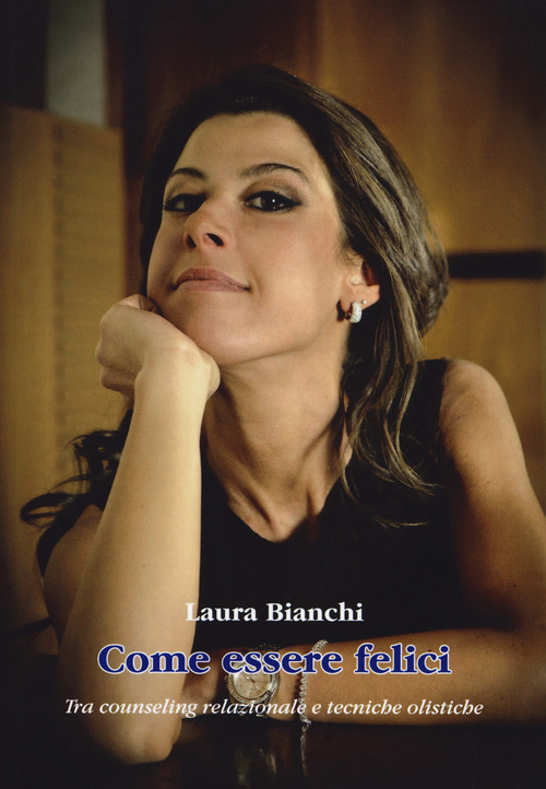 Come essere felici. Tra counseling relazionale e tecniche olistiche