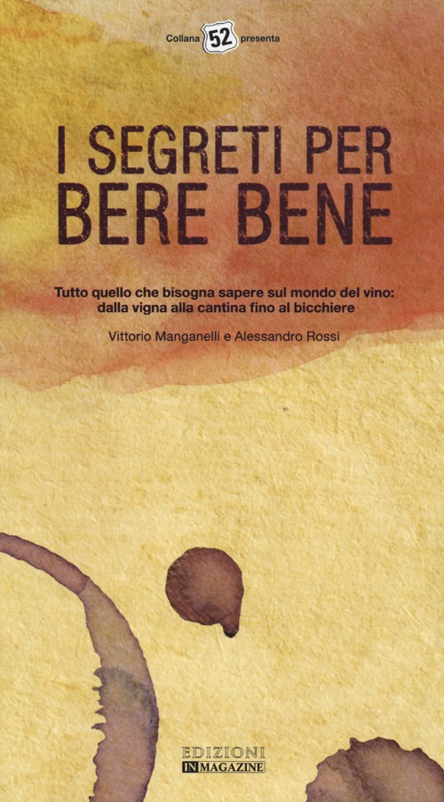 I segreti per bere bene. Tutto quello che bisogna sapere sul mondo del vino. Dalla vigna alla cantina fino al bicchiere