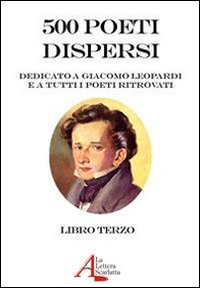500 poeti dispersi. Dedicato a G. Leopardi e a tutti i poeti ritrovati. Volume 3