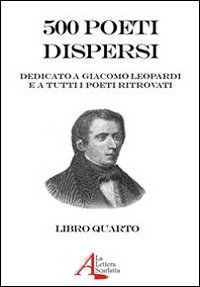 500 poeti dispersi. Dedicato a G. Leopardi e a tutti i poeti ritrovati. Volume 4