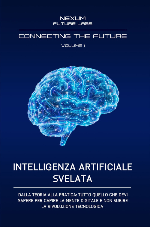Intelligenza artificiale svelata. Dalla teoria alla pratica: tutto quello che devi sapere per capire la mente digitale e non subire la rivoluzione tecnologica