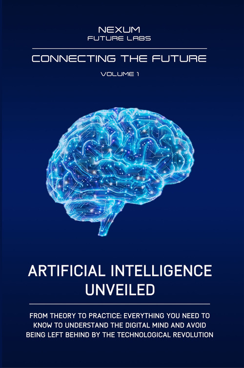 Artificial Intelligence Unveiled. From theory to practice: everything you need to know to understand the digital mind and avoid being left behind by the technological revolution