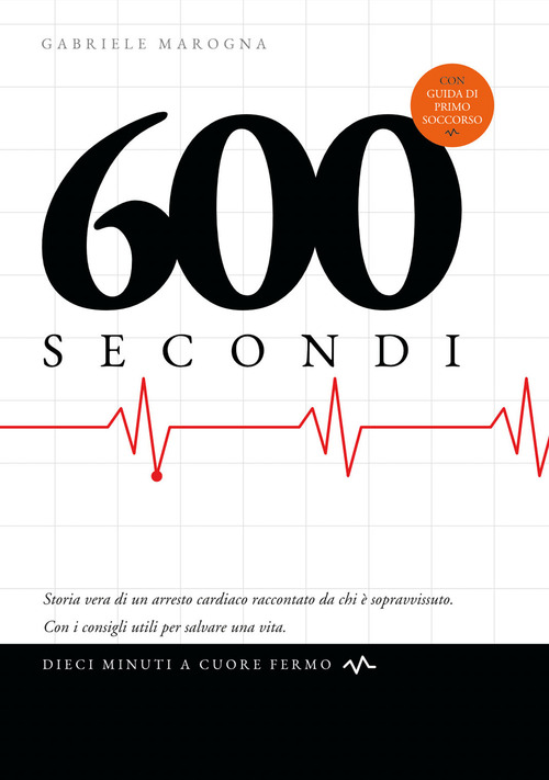 600 secondi. Dieci minuti a cuore fermo. Storia vera di un arresto cardiaco raccontato da chi è sopravvissuto. Con i consigli utili per salvare una vita