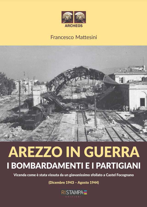 Arezzo in guerra. I bombardamenti e i partigiani. Vicenda come è stata vissuta da un giovanissimo sfollato a Castel Focognano (dicembre 1943-agosto 1944)