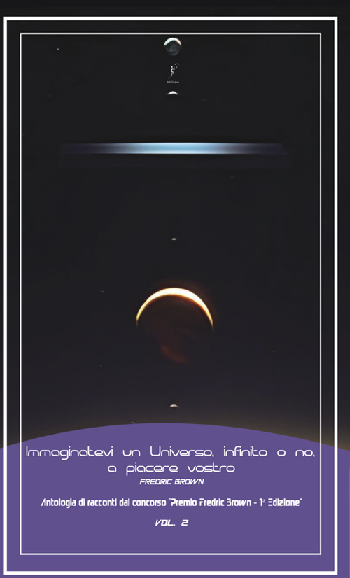 Immaginatevi un universo, infinito o no, a piacere vostro. Antologia di racconti dal concorso «Premio Fredric Brown, 1ª Edizione». Volume Vol. 2