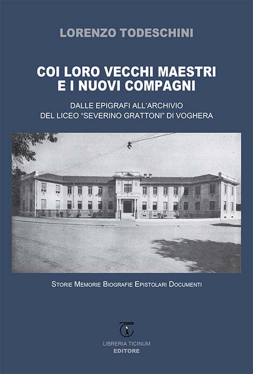 Coi loro vecchi maestri e i nuovi compagni. Dalle epigrafi all'archivio del Liceo «Severino Grattoni» di Voghera. Storie memorie biografie epistolari documenti