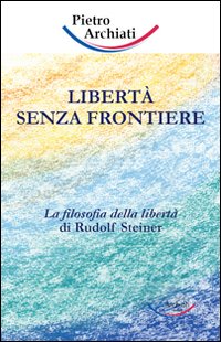 Libertà senza frontiere. La filosofia della libertà di Rudolf Steiner