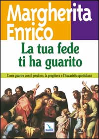 La tua fede ti ha guarito. Come guarire con il perdono, la preghiera e l'eucaristia quotidiana