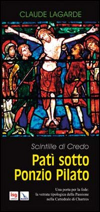 Patì sotto Ponzio Pilato. Scintille di credo. Una porta per la fede: la vetrata tipologica della passione nella cattedrale di Chartres