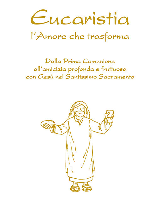 Eucaristia. L'amore che trasforma. Dalla prima comunione all'amicizia profonda e fruttuosa con Gesù nel Santissimo Sacramento