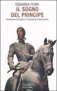 Il sogno del principe. Vespasiano Gonzaga e l'invenzione di Sabbioneta