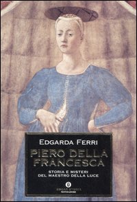 Piero della Francesca. Storia e misteri del maestro della luce