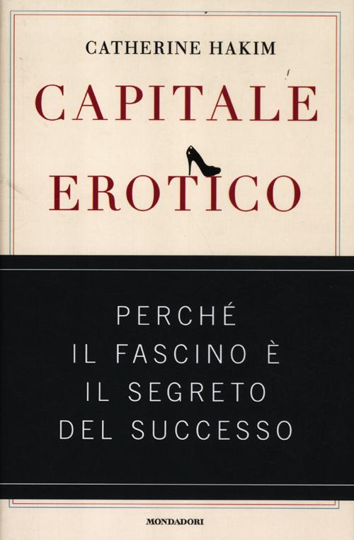 Capitale erotico. Perché il fascino è il segreto del successo