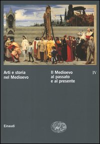 Arti e storia nel Medioevo. Vol. 4: Il Medioevo al passato e al presente