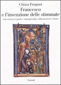 Francesco e l'invenzione delle stimmate. Una storia per parole e immagini fino a Bonaventura e Giotto