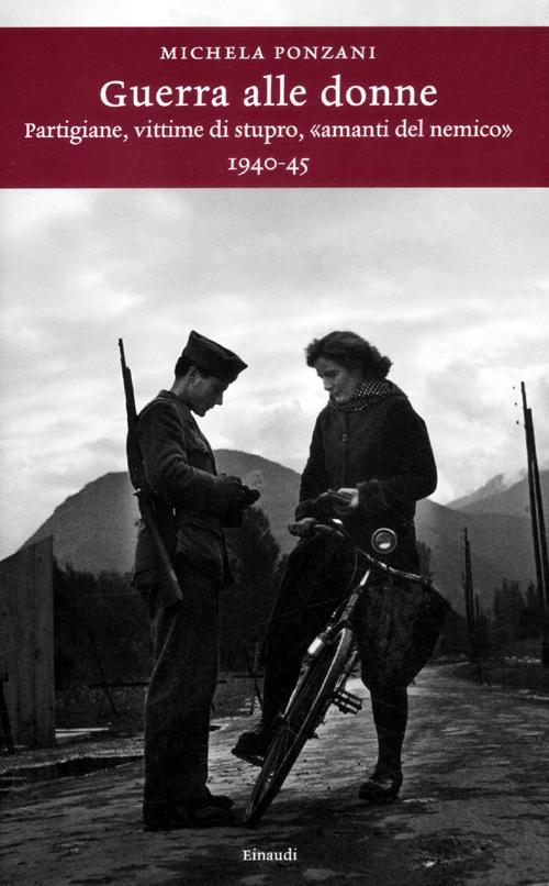 Guerra alle donne. Partigiane, vittime di stupro, «amanti del nemico» 1940-45