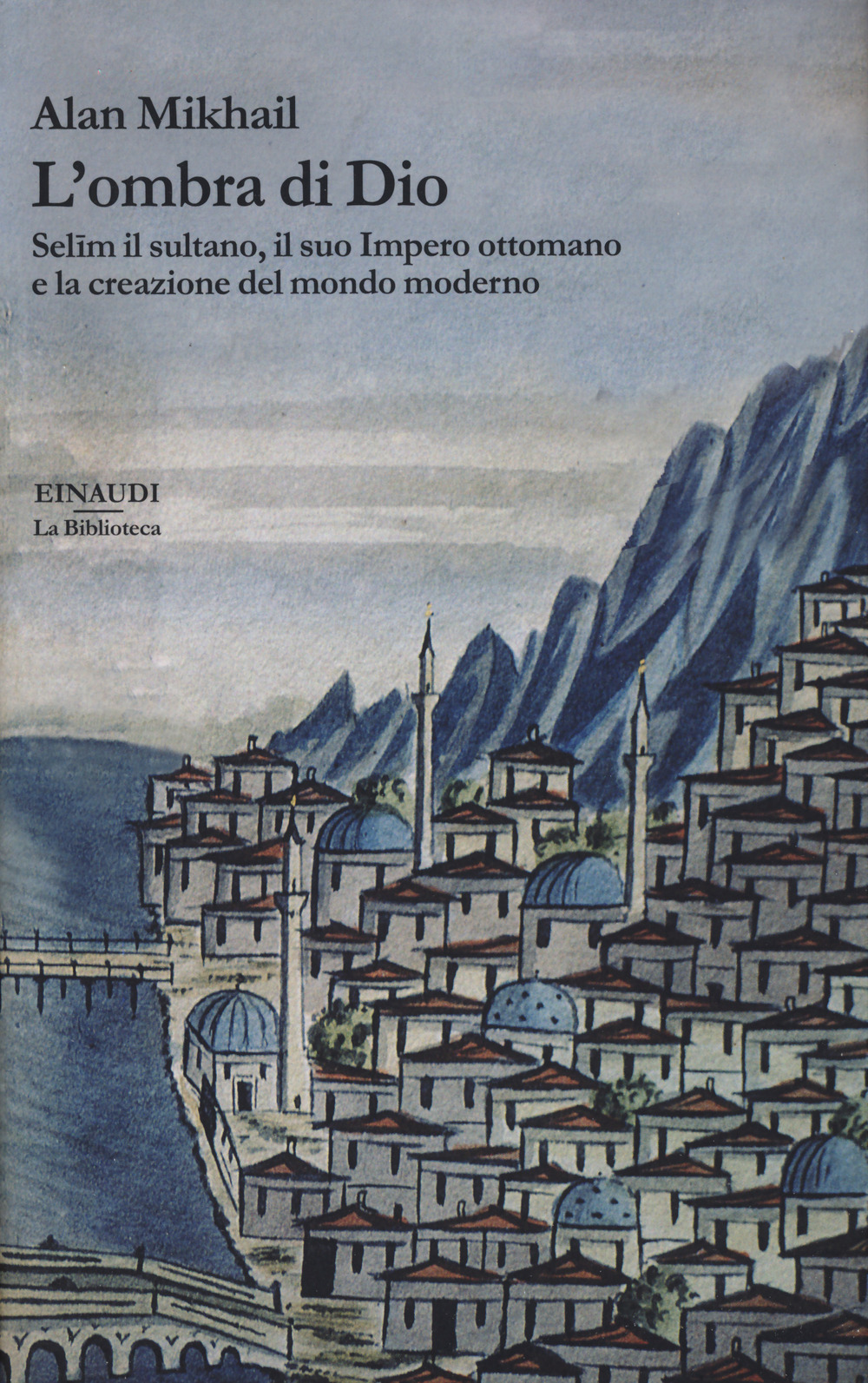 L'ombra di Dio. Selim il sultano, il suo Impero ottomano e la creazione del mondo moderno