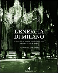 L'energia di Milano. I cento anni di Aem e lo sviluppo della città. Una storia fotografica. Ediz. illustrata