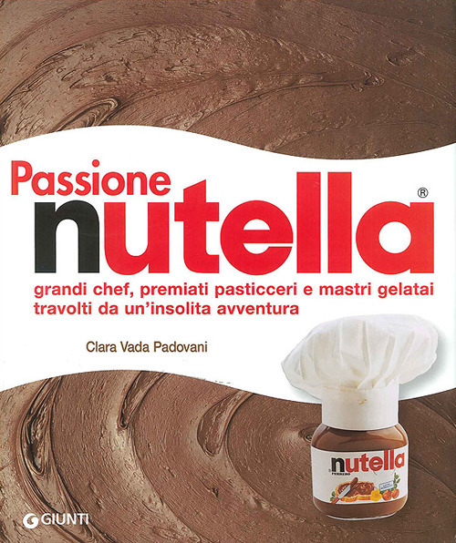 Passione Nutella. Grandi chef, premiati pasticceri e mastri gelatai travolti da un'insolita avventura