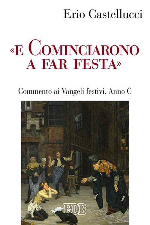 «E COMINCIARONO A FAR FESTA». COMMENTO AI VANGELI FESTIVI. ANNO C - Castellucci Erio - 9788810416563