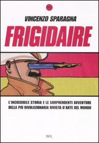 Frigidaire. L'incredibile storia e le sorprendenti avventure della più rivoluzionaria rivista d'arte del mondo. Ediz. illustrata