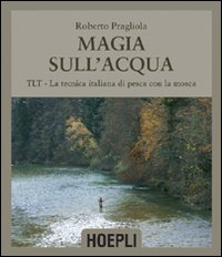 Magie sull'acqua. TLT-La tecnica italiana di pesca a mosca. Ediz. illustrata