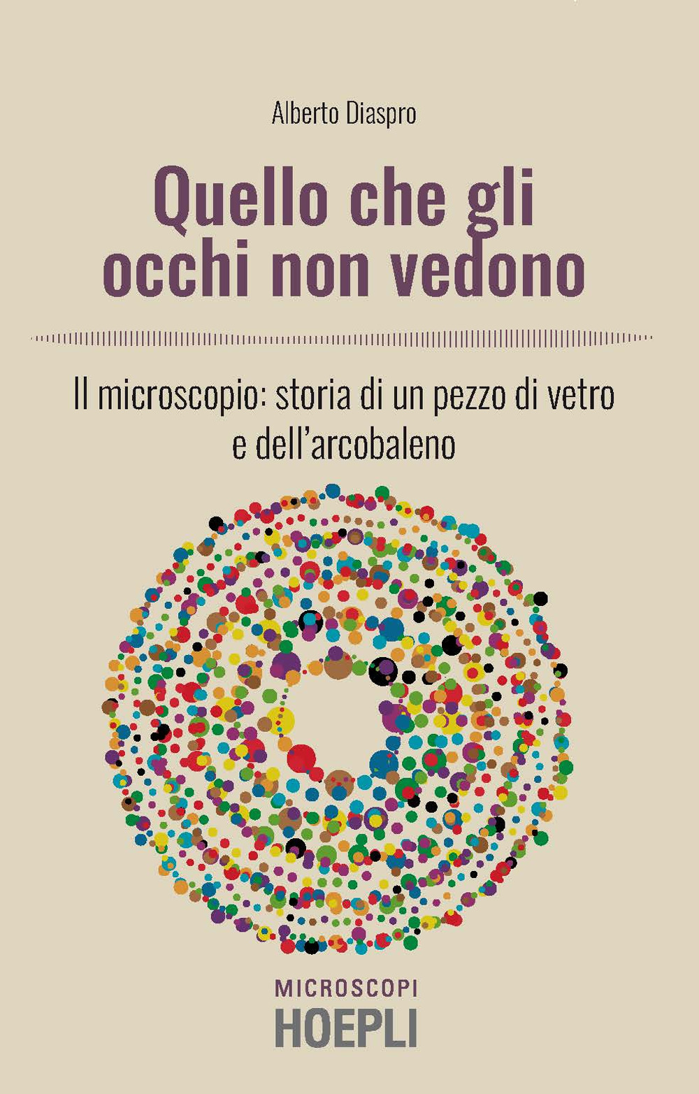 Quello che gli occhi non vedono. Il microscopio: storia di un pezzo di vetro e dell'arcobaleno