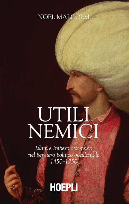 Utili nemici. Islam e Impero ottomano nel pensiero politico occidentale 1450-1750