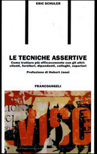 Le tecniche assertive. Come trattare più efficacemente con gli altri: clienti, fornitori, dipendenti, colleghi, superiori