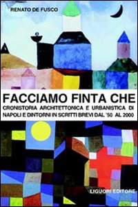 Facciamo finta che. Cronistoria architettonica e urbanistica di Napoli e dintorni in scritti brevi dal '50 al 2000