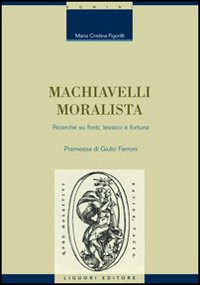 Machiavelli moralista. Ricerche su fonti, lessico e fortuna