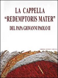 La cappella «Redemptoris mater» del papa Giovanni Paolo II. Dono del collegio cardinalizio al santo padre.... Ediz. illustrata